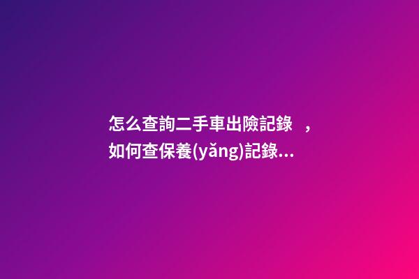 怎么查詢二手車出險記錄，如何查保養(yǎng)記錄和維修記錄